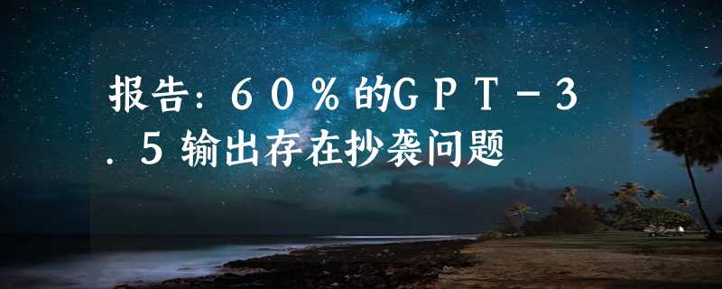 报告：60%的GPT-3.5输出存在抄袭问题