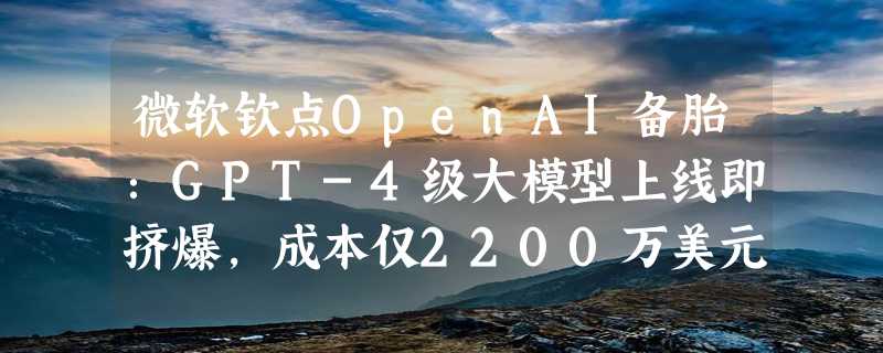 微软钦点OpenAI备胎：GPT-4级大模型上线即挤爆，成本仅2200万美元