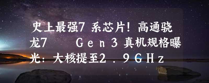 史上最强7系芯片！高通骁龙7  Gen3真机规格曝光：大核提至2.9GHz