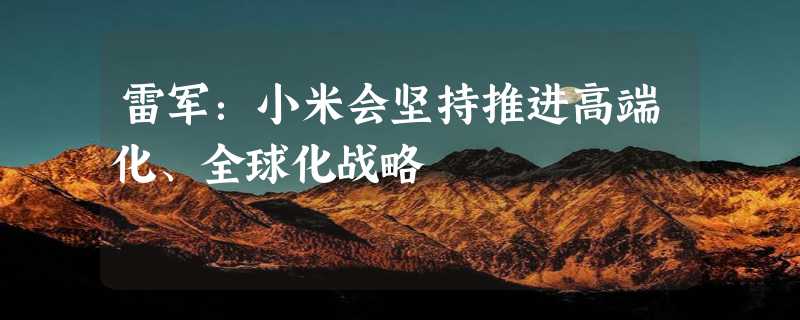 雷军：小米会坚持推进高端化、全球化战略