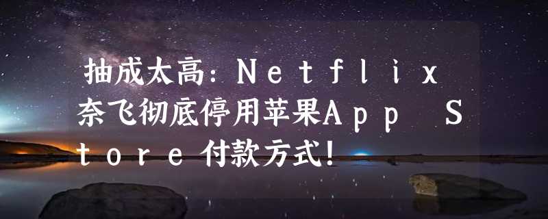 抽成太高：Netflix奈飞彻底停用苹果App Store付款方式！