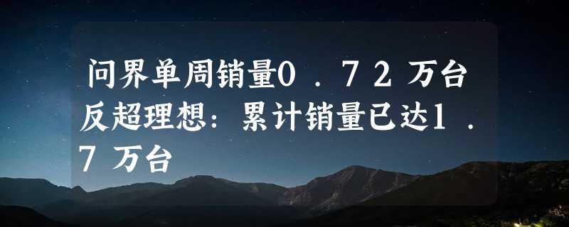 问界单周销量0.72万台反超理想：累计销量已达1.7万台