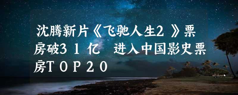 沈腾新片《飞驰人生2》票房破31亿 进入中国影史票房TOP20