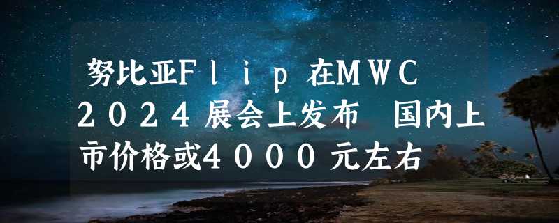 努比亚Flip在MWC 2024展会上发布 国内上市价格或4000元左右