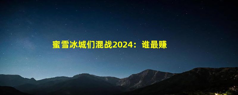 蜜雪冰城们混战2024：谁最赚钱，谁最着急？