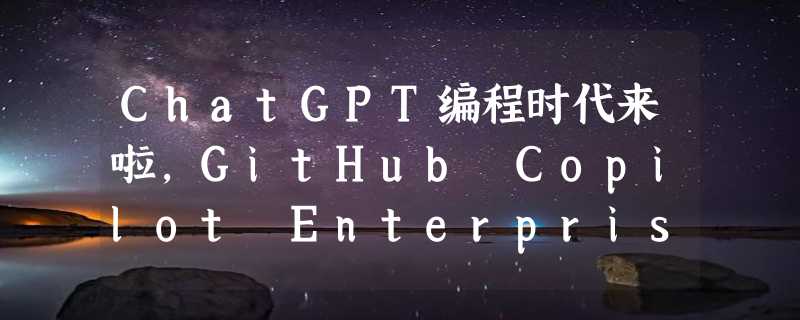 ChatGPT编程时代来啦，GitHub Copilot Enterprise正式发布！