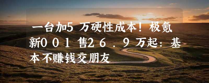 一台加5万硬性成本！极氪新001售26.9万起：基本不赚钱交朋友