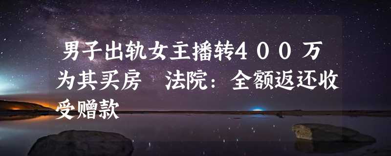 男子出轨女主播转400万为其买房 法院：全额返还收受赠款