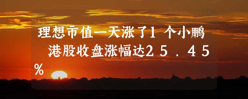 理想市值一天涨了1个小鹏 港股收盘涨幅达25.45%