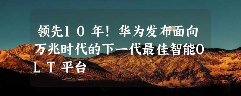 领先10年！华为发布面向万兆时代的下一代最佳智能OLT平台