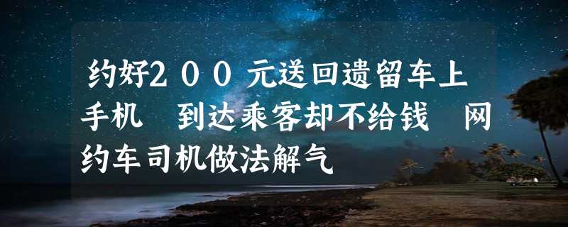 约好200元送回遗留车上手机 到达乘客却不给钱 网约车司机做法解气