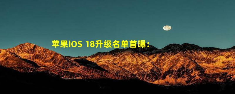 苹果iOS 18升级名单首曝：24款机型可升 iPhone XR不死！