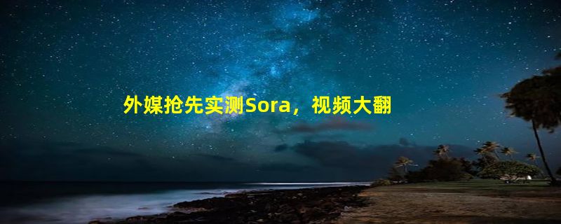 外媒抢先实测Sora，视频大翻车惨不忍睹？不懂物理/动物变形/速度巨慢，但初创公司已经创死一片