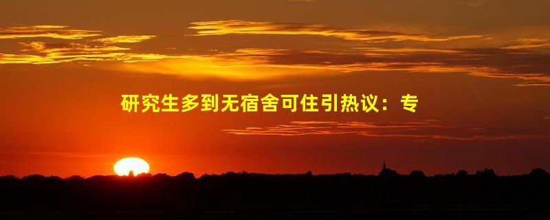 研究生多到无宿舍可住引热议：专家称研究生混日子不如去小企业锻炼