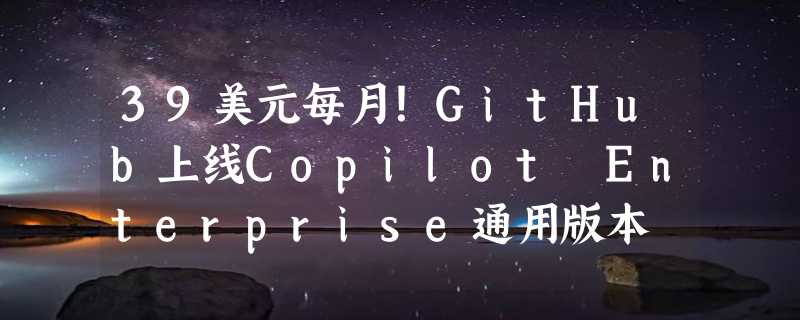 39美元每月！GitHub上线Copilot Enterprise通用版本