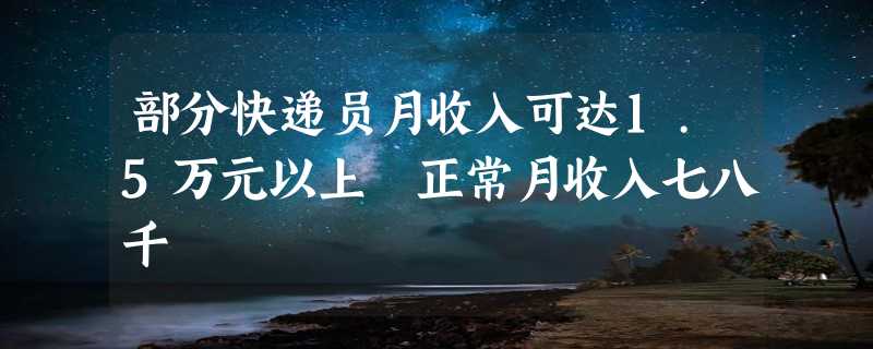 部分快递员月收入可达1.5万元以上 正常月收入七八千