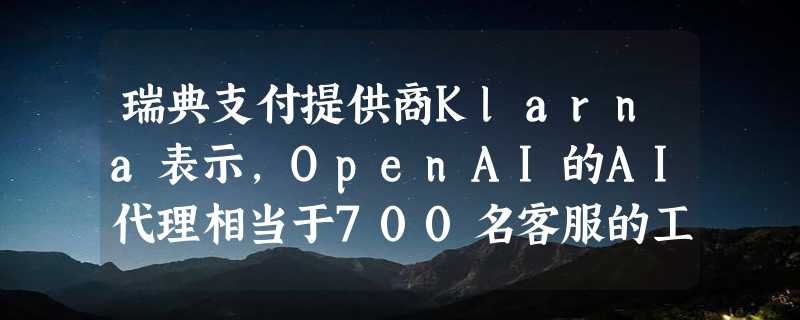 瑞典支付提供商Klarna表示，OpenAI的AI代理相当于700名客服的工作量