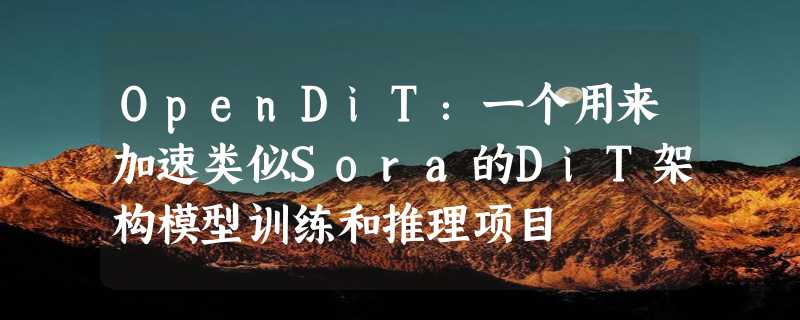 OpenDiT：一个用来加速类似Sora的DiT架构模型训练和推理项目