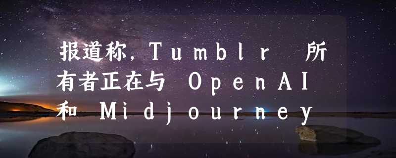 报道称，Tumblr 所有者正在与 OpenAI 和 Midjourney 就训练数据达成协议