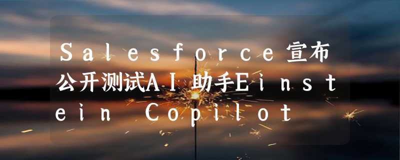 Salesforce宣布公开测试AI助手Einstein Copilot