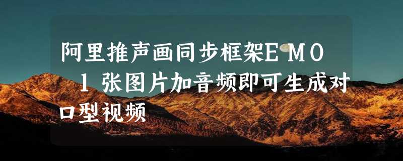 阿里推声画同步框架EMO 1张图片加音频即可生成对口型视频
