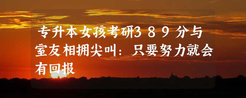 专升本女孩考研389分与室友相拥尖叫：只要努力就会有回报