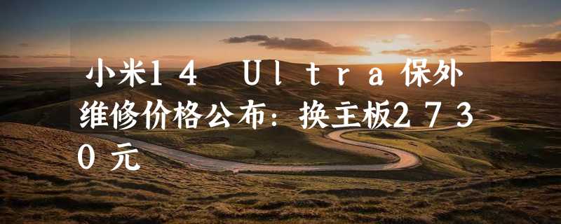 小米14 Ultra保外维修价格公布：换主板2730元