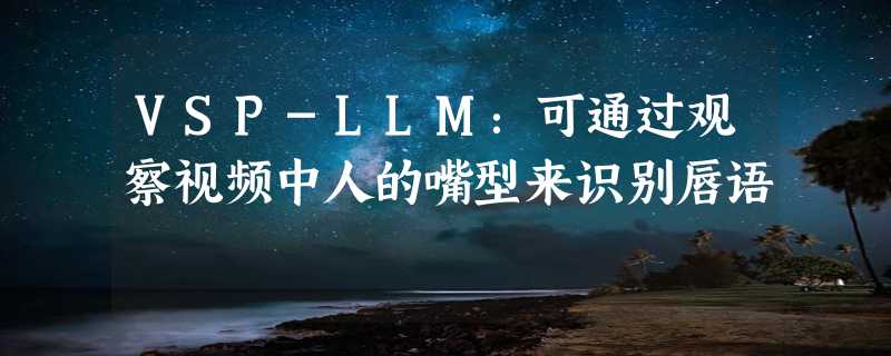 VSP-LLM：可通过观察视频中人的嘴型来识别唇语