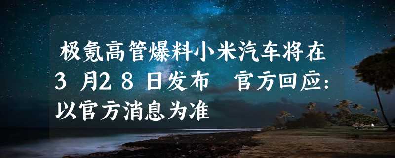 极氪高管爆料小米汽车将在3月28日发布 官方回应：以官方消息为准