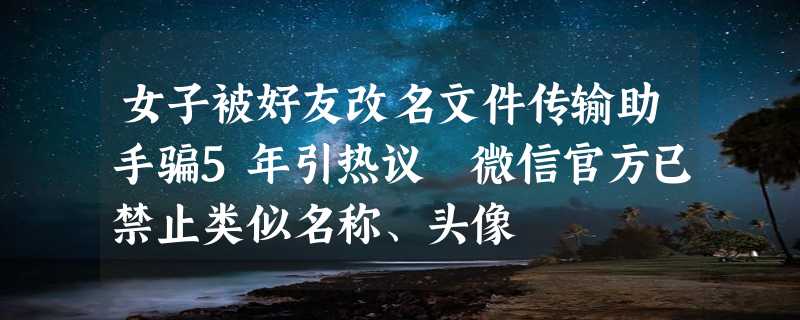 女子被好友改名文件传输助手骗5年引热议 微信官方已禁止类似名称、头像