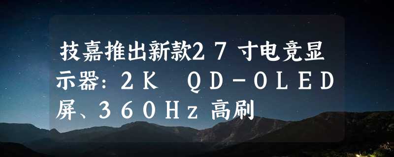 技嘉推出新款27寸电竞显示器：2K QD-OLED屏、360Hz高刷