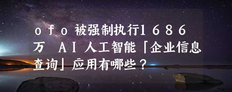 ofo被强制执行1686万 AI人工智能「企业信息查询」应用有哪些？