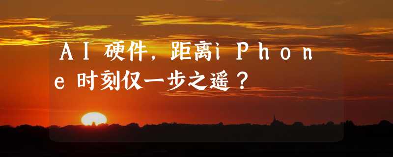 AI硬件，距离iPhone时刻仅一步之遥？