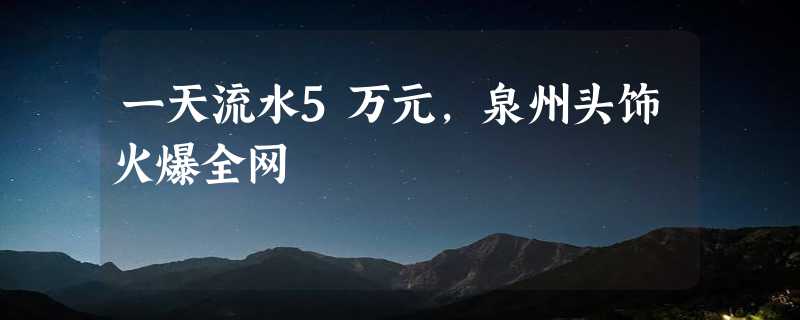 一天流水5万元，泉州头饰火爆全网