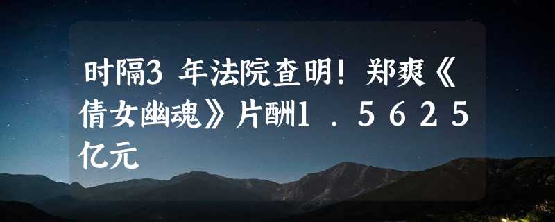 时隔3年法院查明！郑爽《倩女幽魂》片酬1.5625亿元