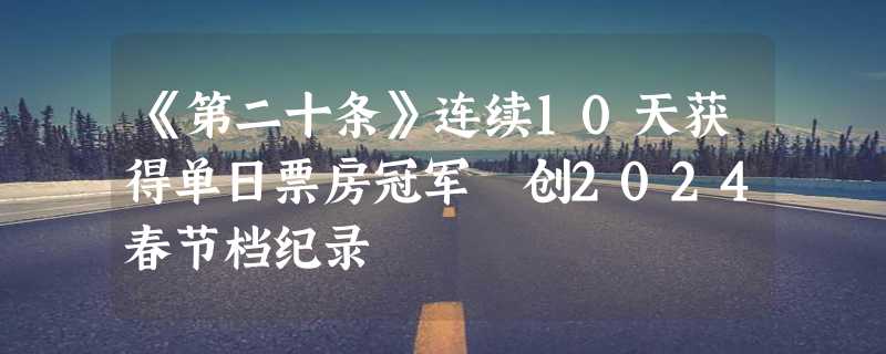 《第二十条》连续10天获得单日票房冠军 创2024春节档纪录