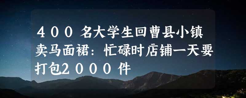 400名大学生回曹县小镇卖马面裙：忙碌时店铺一天要打包2000件