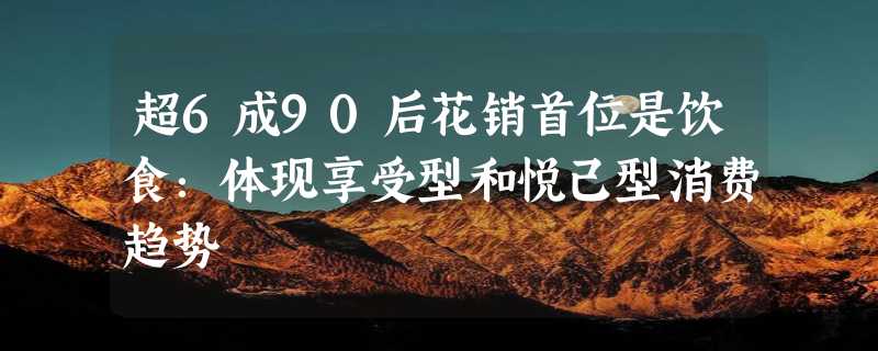 超6成90后花销首位是饮食：体现享受型和悦己型消费趋势