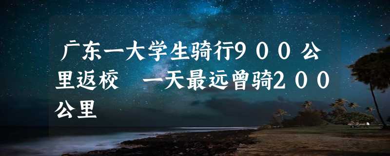 广东一大学生骑行900公里返校 一天最远曾骑200公里