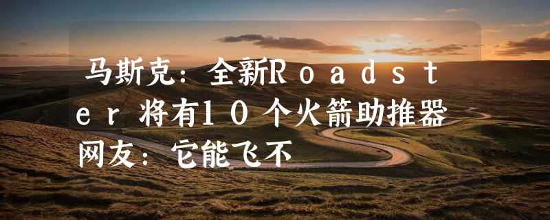 马斯克：全新Roadster将有10个火箭助推器 网友：它能飞不