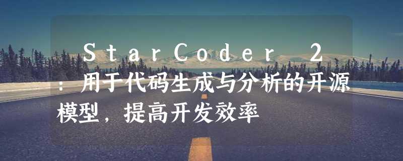 ​StarCoder 2：用于代码生成与分析的开源模型，提高开发效率