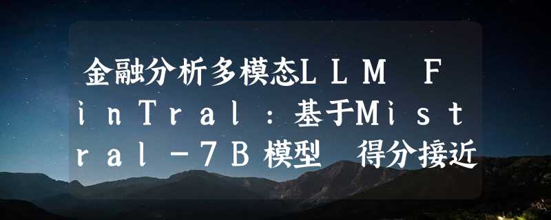 金融分析多模态LLM FinTral:基于Mistral-7B模型 得分接近GPT-4