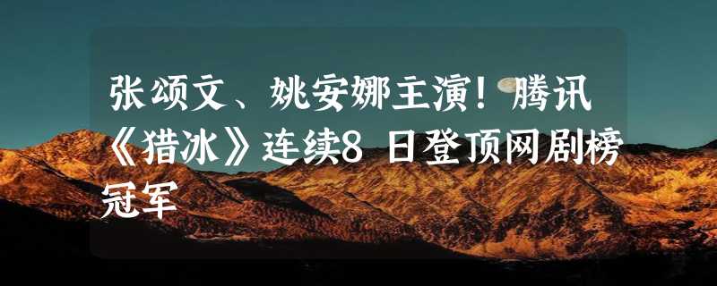 张颂文、姚安娜主演！腾讯《猎冰》连续8日登顶网剧榜冠军