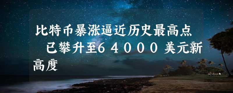 比特币暴涨逼近历史最高点 已攀升至64000美元新高度