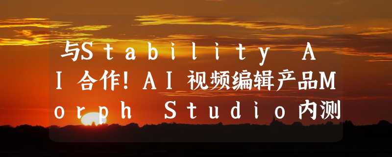 与Stability AI合作！AI视频编辑产品Morph Studio内测