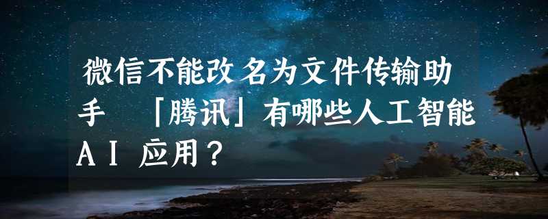 微信不能改名为文件传输助手 「腾讯」有哪些人工智能AI应用？