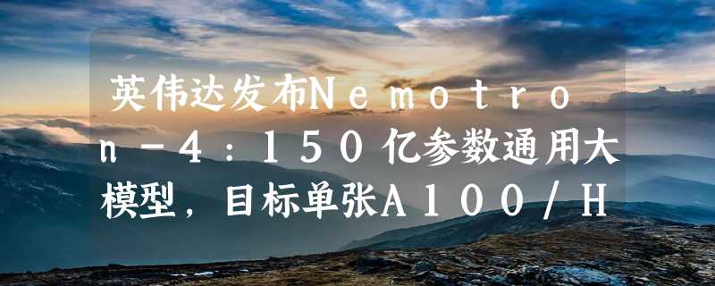 英伟达发布Nemotron-4:150亿参数通用大模型，目标单张A100/H100可跑