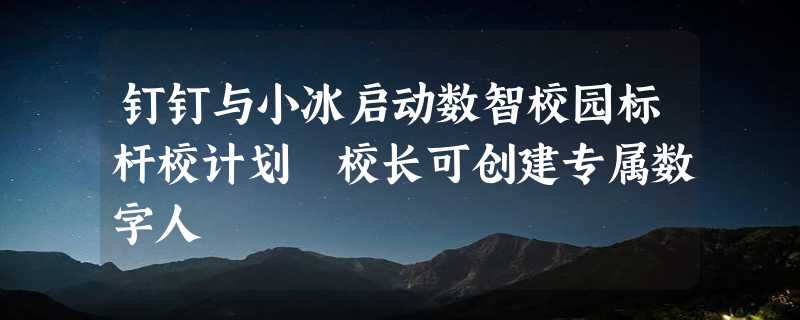 钉钉与小冰启动数智校园标杆校计划 校长可创建专属数字人