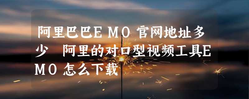 阿里巴巴EMO官网地址多少 阿里的对口型视频工具EMO怎么下载