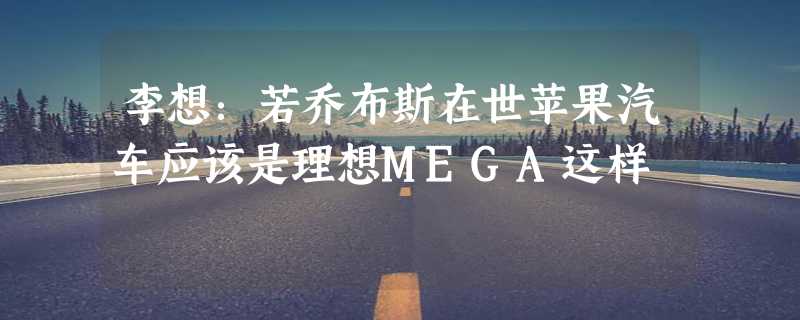 李想：若乔布斯在世苹果汽车应该是理想MEGA这样